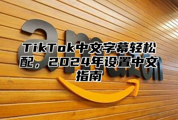 TikTok中文字幕轻松配，2025年设置中文指南