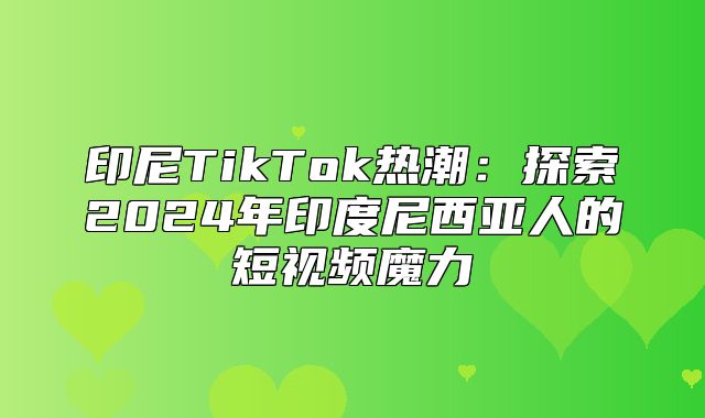 印尼TikTok热潮：探索2025年印度尼西亚人的短视频魔力