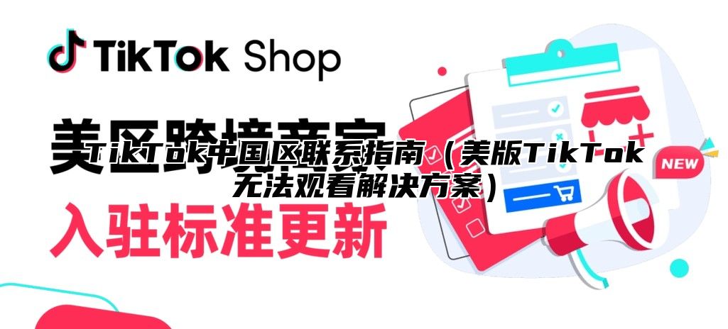 TikTok中国区联系指南美版TikTok无法观看解决方案