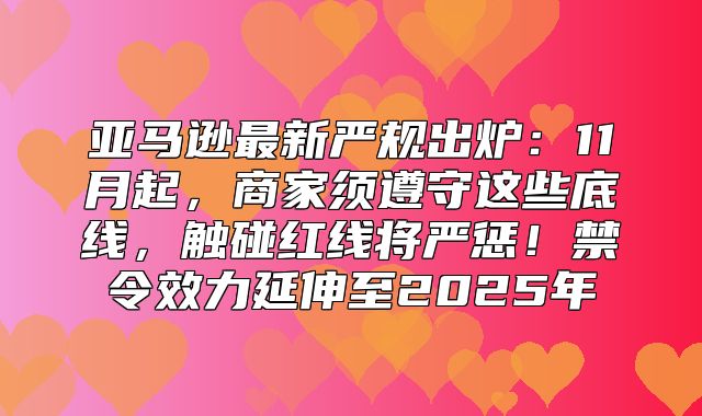 亚马逊最新严规出炉：11月起，商家须遵守这些底线，触碰红线将严惩！禁令效力延伸至2025年