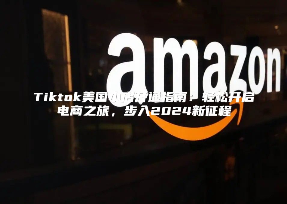 Tiktok美国小店开通指南：轻松开启电商之旅，步入2025新征程