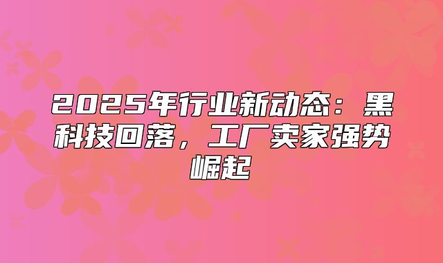 2025年行业新动态：黑科技回落，工厂卖家强势崛起
