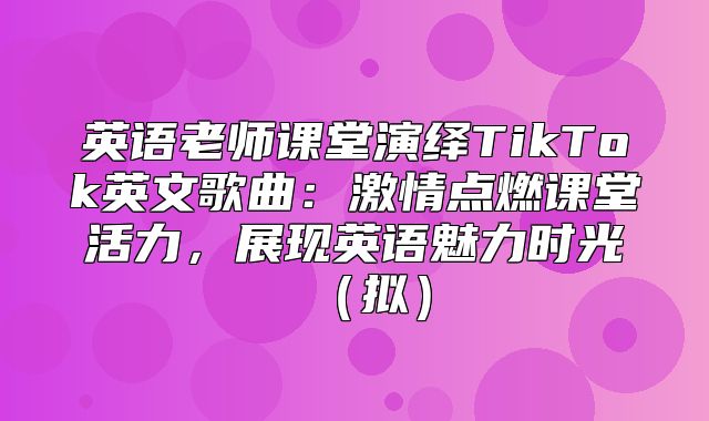 英语老师课堂演绎TikTok英文歌曲：激情点燃课堂活力，展现英语魅力时光拟
