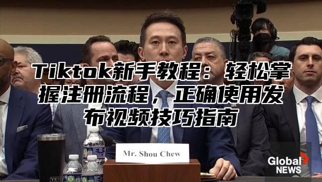 Tiktok新手教程：轻松掌握注册流程，正确使用发布视频技巧指南
