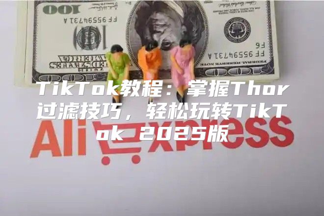 TikTok教程：掌握Thor过滤技巧，轻松玩转TikTok 2025版