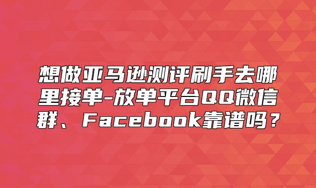 想做亚马逊测评刷手去哪里接单-放单平台QQ微信群、Facebook靠谱吗？