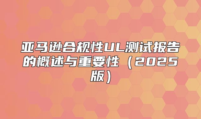 亚马逊合规性UL测试报告的概述与重要性2025版