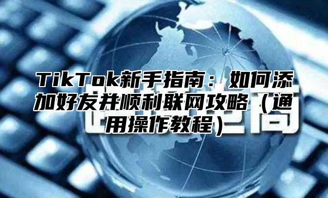 TikTok新手指南：如何添加好友并顺利联网攻略通用操作教程