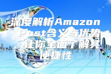深度解析Amazon Post含义与优势，让你全面了解其便捷性