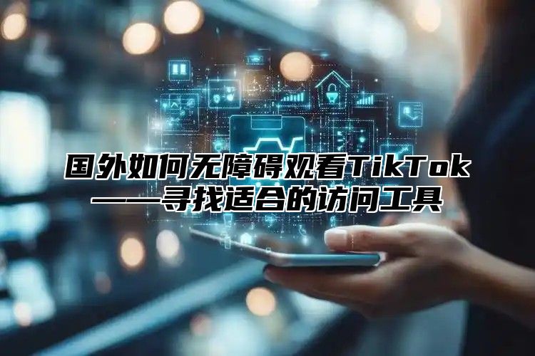 国外如何无障碍观看TikTok——寻找适合的访问工具