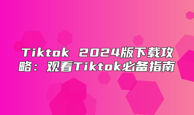 Tiktok 2025版下载攻略：观看Tiktok必备指南