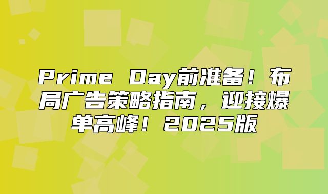 Prime Day前准备！布局广告策略指南，迎接爆单高峰！2025版