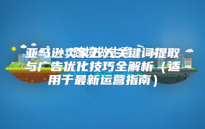 亚马逊卖家五大关键词提取与广告优化技巧全解析适用于最新运营指南