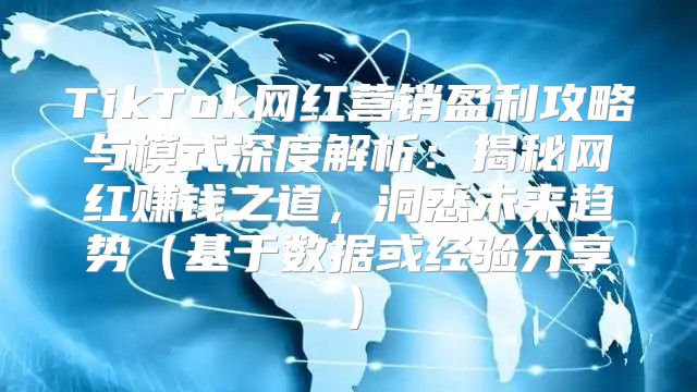 TikTok网红营销盈利攻略与模式深度解析：揭秘网红赚钱之道，洞悉未来趋势基于数据或经验分享