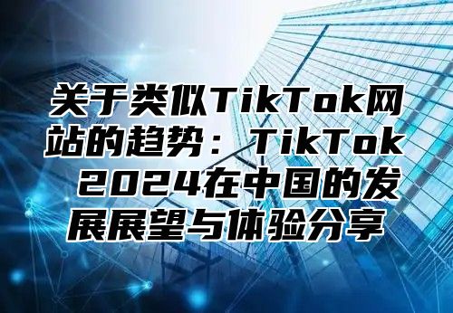 关于类似TikTok网站的趋势：TikTok 2025在中国的发展展望与体验分享