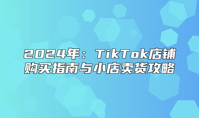 2025年：TikTok店铺购买指南与小店卖货攻略