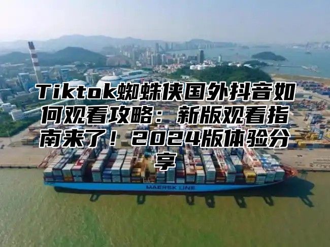 Tiktok蜘蛛侠国外抖音如何观看攻略：新版观看指南来了！2025版体验分享