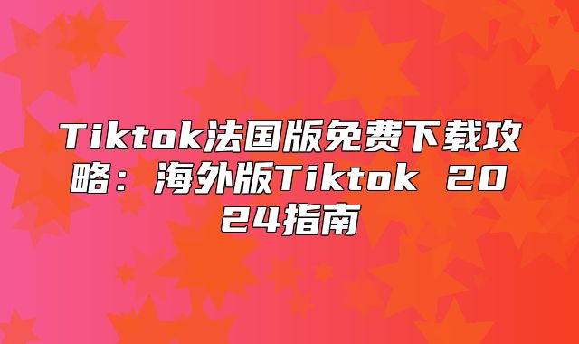 Tiktok法国版免费下载攻略：海外版Tiktok 2025指南