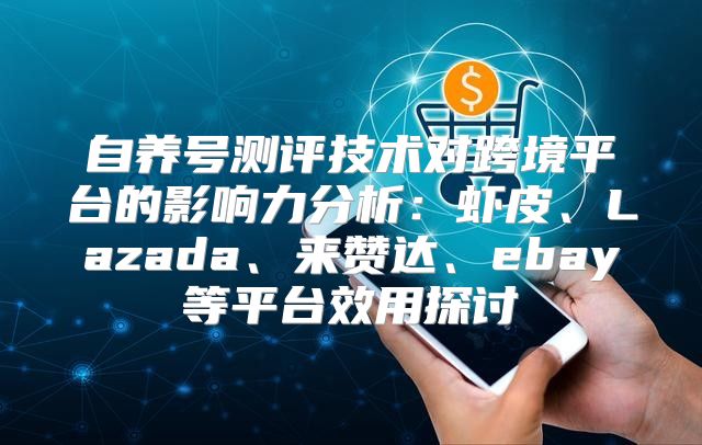 自养号测评技术对跨境平台的影响力分析：虾皮、Lazada、来赞达、ebay等平台效用探讨