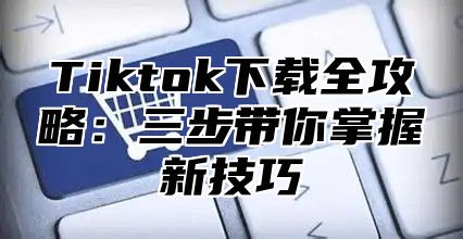 Tiktok下载全攻略：三步带你掌握新技巧