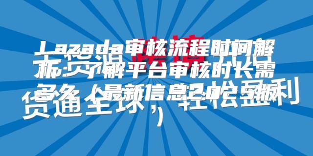 Lazada审核流程时间解析：了解平台审核时长需多久最新信息2025版