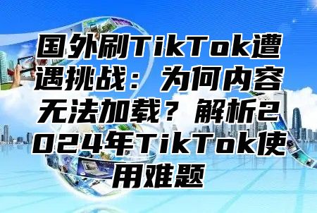 国外刷TikTok遭遇挑战：为何内容无法加载？解析2025年TikTok使用难题