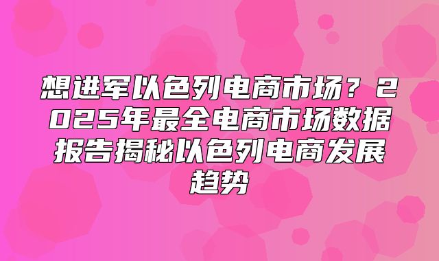 想进军以色列电商市场？2025年最全电商市场数据报告揭秘以色列电商发展趋势