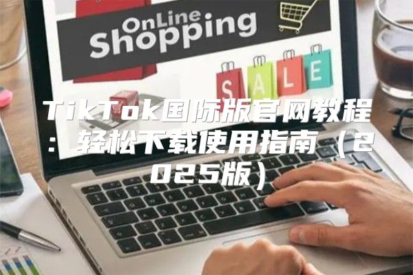 TikTok国际版官网教程：轻松下载使用指南2025版