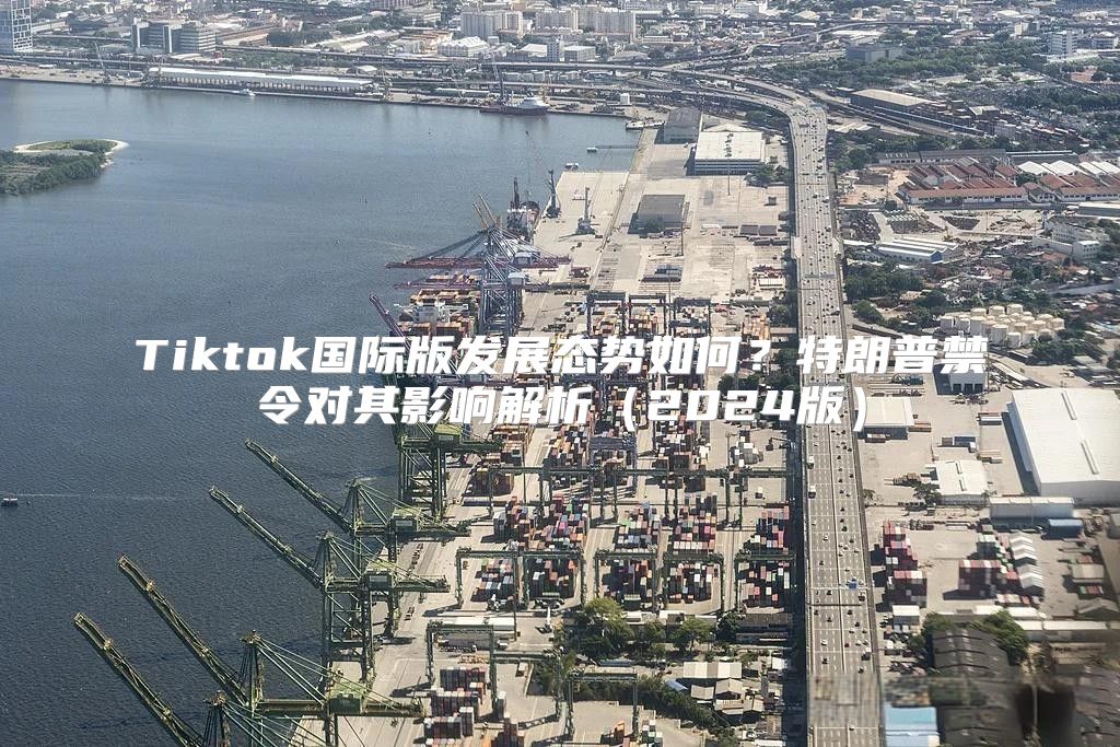 Tiktok国际版发展态势如何？特朗普禁令对其影响解析2025版