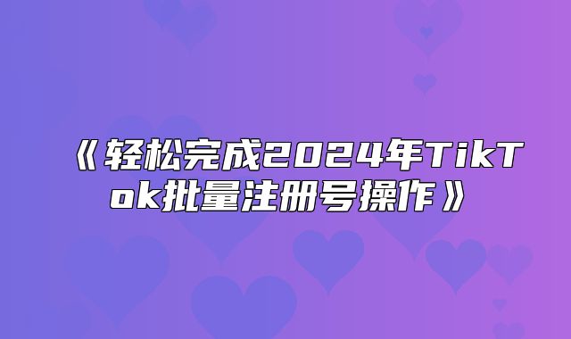 轻松完成2025年TikTok批量注册号操作