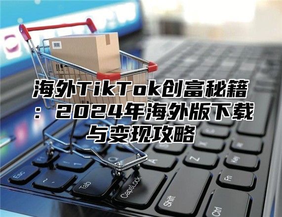海外TikTok创富秘籍：2025年海外版下载与变现攻略