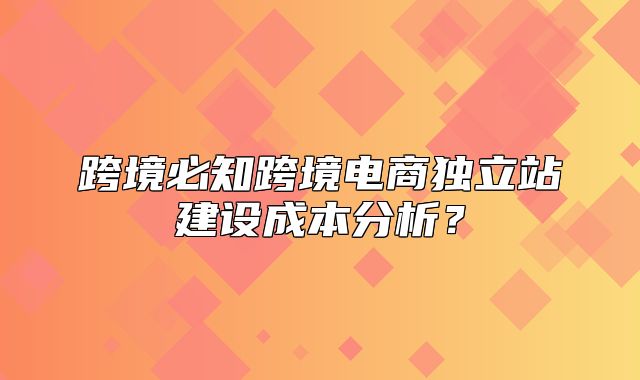 跨境必知跨境电商独立站建设成本分析？