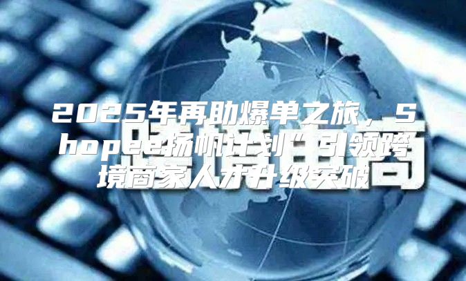 2025年再助爆单之旅，Shopee扬帆计划”引领跨境商家人才升级突破