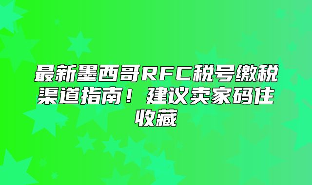 最新墨西哥RFC税号缴税渠道指南！建议卖家码住收藏