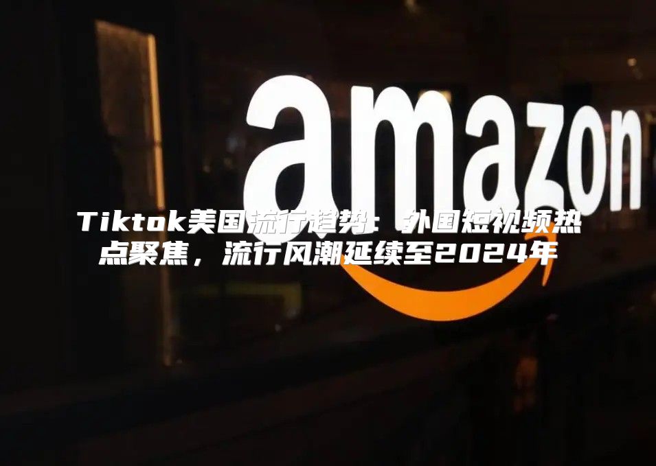 Tiktok美国流行趋势：外国短视频热点聚焦，流行风潮延续至2025年