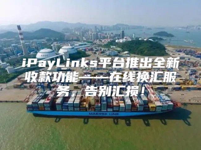 iPayLinks平台推出全新收款功能——在线换汇服务，告别汇损！