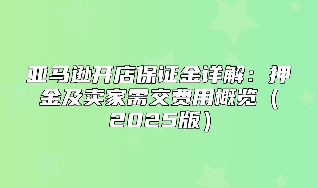 亚马逊开店保证金详解：押金及卖家需交费用概览2025版