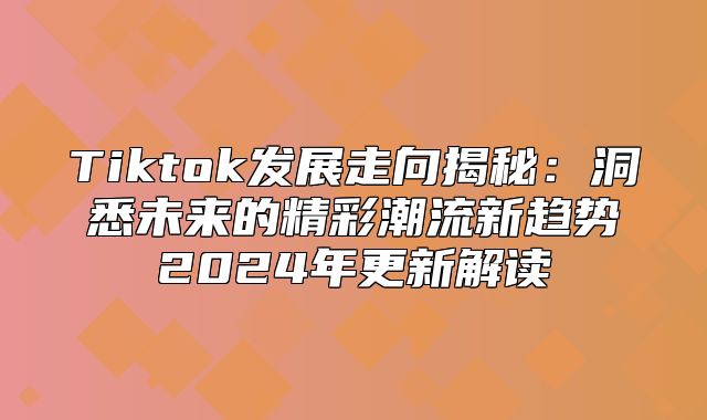 Tiktok发展走向揭秘：洞悉未来的精彩潮流新趋势2025年更新解读