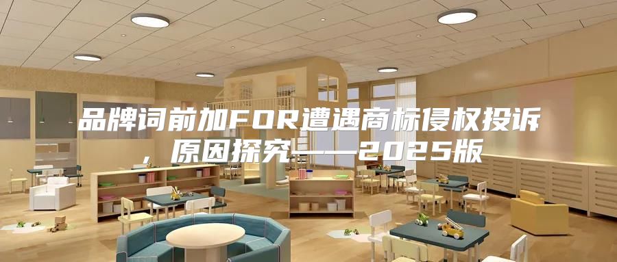 品牌词前加FOR遭遇商标侵权投诉，原因探究——2025版