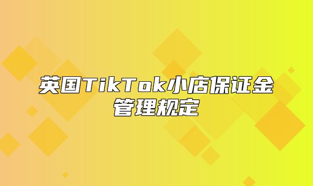 英国TikTok小店保证金管理规定