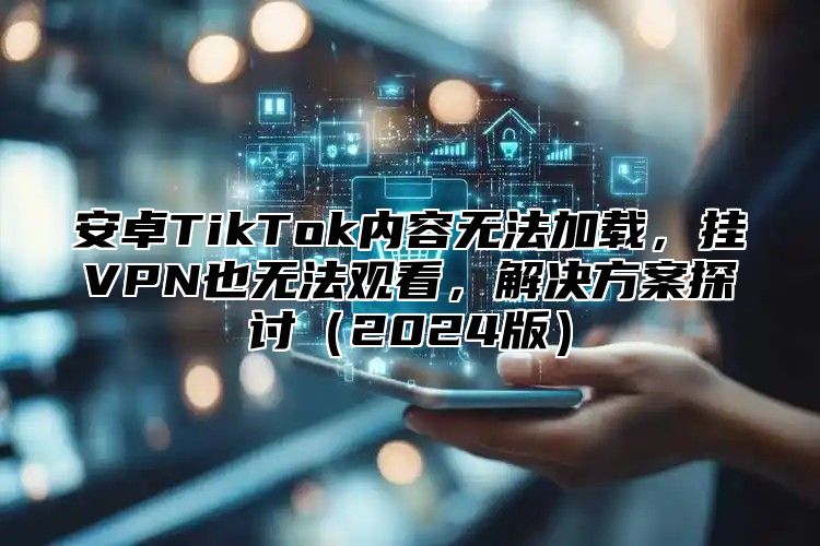 安卓TikTok内容无法加载，挂VPN也无法观看，解决方案探讨2025版