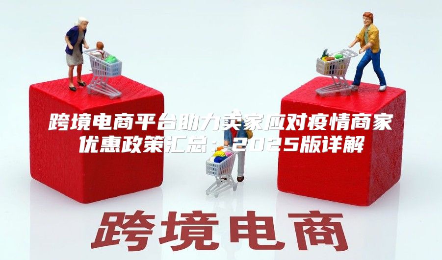 跨境电商平台助力卖家应对疫情商家优惠政策汇总：2025版详解