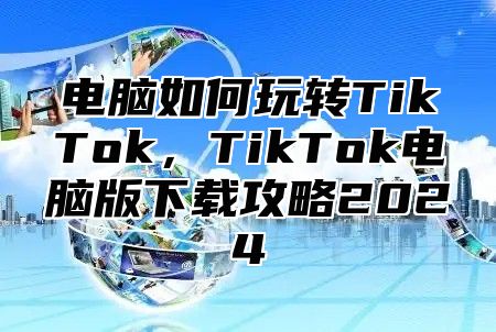 电脑如何玩转TikTok，TikTok电脑版下载攻略2025