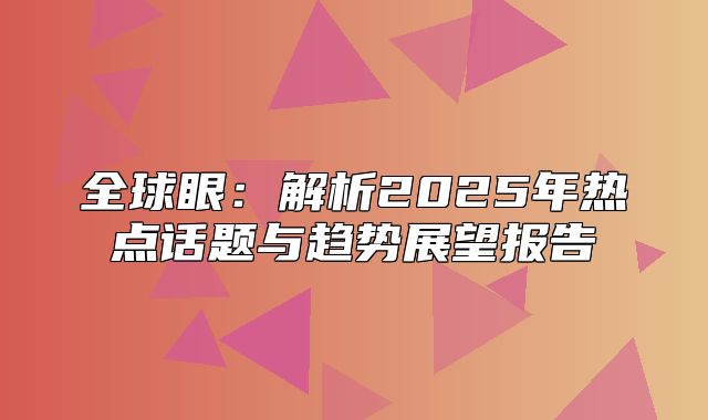 全球眼：解析2025年热点话题与趋势展望报告