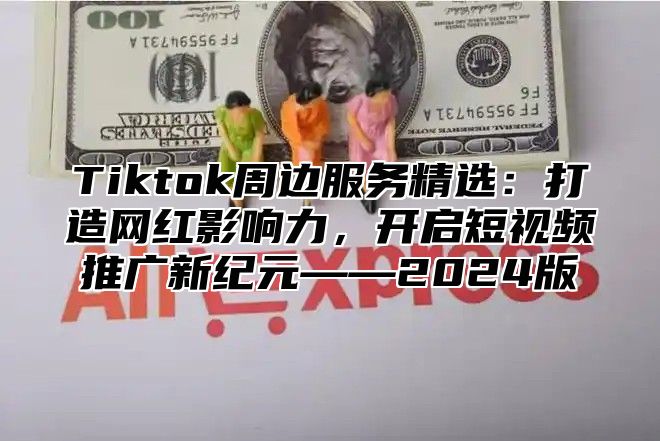 Tiktok周边服务精选：打造网红影响力，开启短视频推广新纪元——2025版