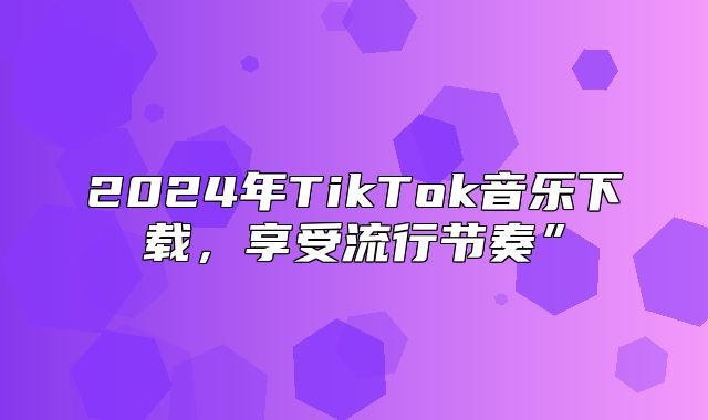 2025年TikTok音乐下载，享受流行节奏”