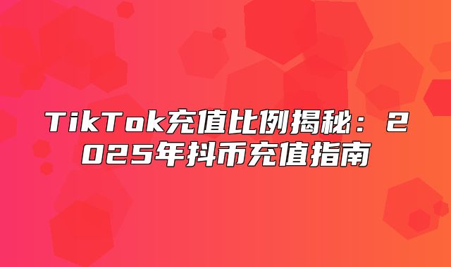 TikTok充值比例揭秘：2025年抖币充值指南