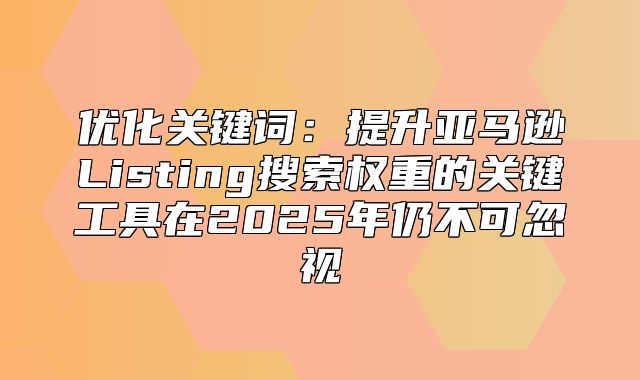 优化关键词：提升亚马逊Listing搜索权重的关键工具在2025年仍不可忽视