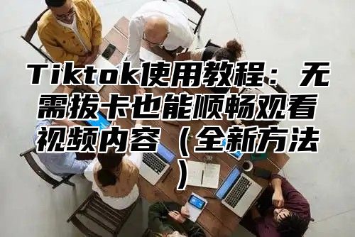 Tiktok使用教程：无需拔卡也能顺畅观看视频内容全新方法