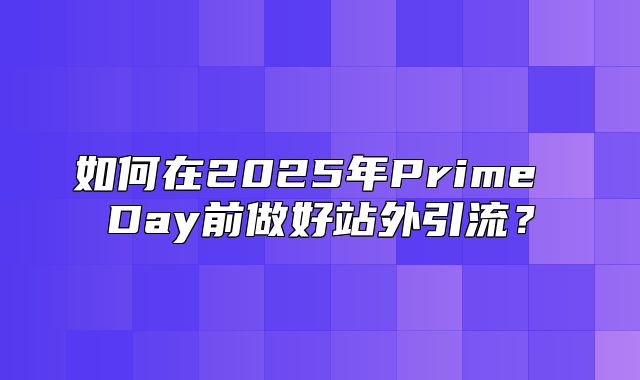 如何在2025年Prime Day前做好站外引流？